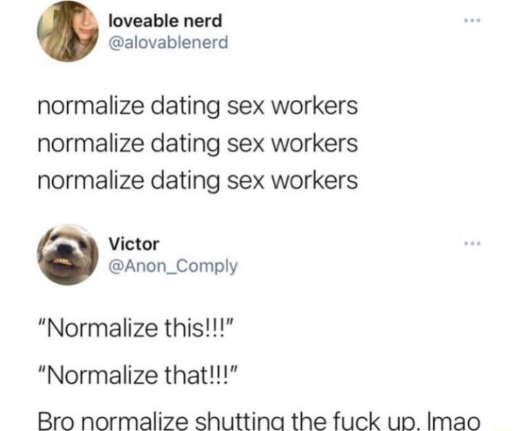 loveable nerd alovablenerd normalize dating sex workers normalize dating sex workers normalize dating sex workers Victor Anon_Comply Normalize this Normalize that Bro normalize shuttina the fuck up Imao