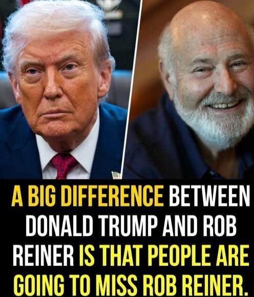 A BIG DIFFERENCE BETWEEN DONALD TRUMP AND ROB REINER IS THAT PEOPLE ARE GOING TO MISS ROB REINER.
