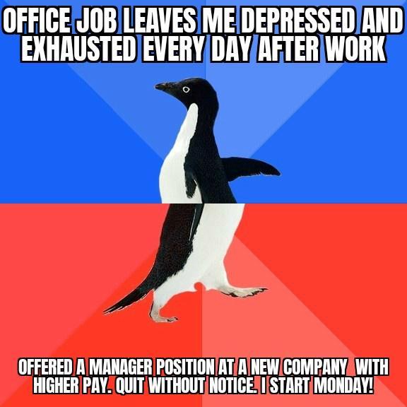 OFFIGEJOBILERVESIME DERRESSEDAND EXHAUSTEDEVERYDRYAFTERIWORK A OFFERED A MANAGER POSITIONATAINEWCOMPANYAWITH HIGHERPAY QUITWITHOUTNOTICESISTARTMONDAY