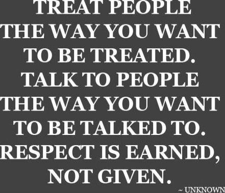TREAT PEOPLE THE WAY YOU WANT TO BE TREATED. TALK TO PEOPLE THE WAY YOU WANT TO BE TALKED TO. RESPECT IS EARNED, NOT GIVEN.