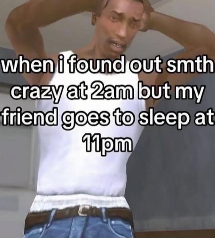 when i found out smth crazy at 2am but my friend goes to sleep at 11pm