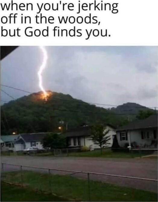 when youre jerking off in the woods but God finds you A S