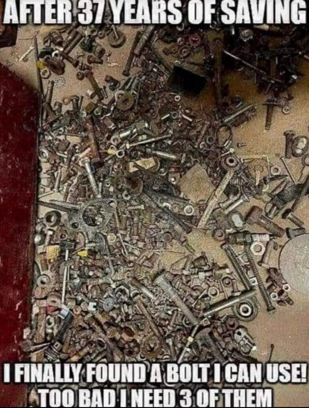 AFTER 37 YEARS OF SAVING I FINALLY FOUND A BOLT I CAN USE! TOO BAD I NEED 3 OF THEM