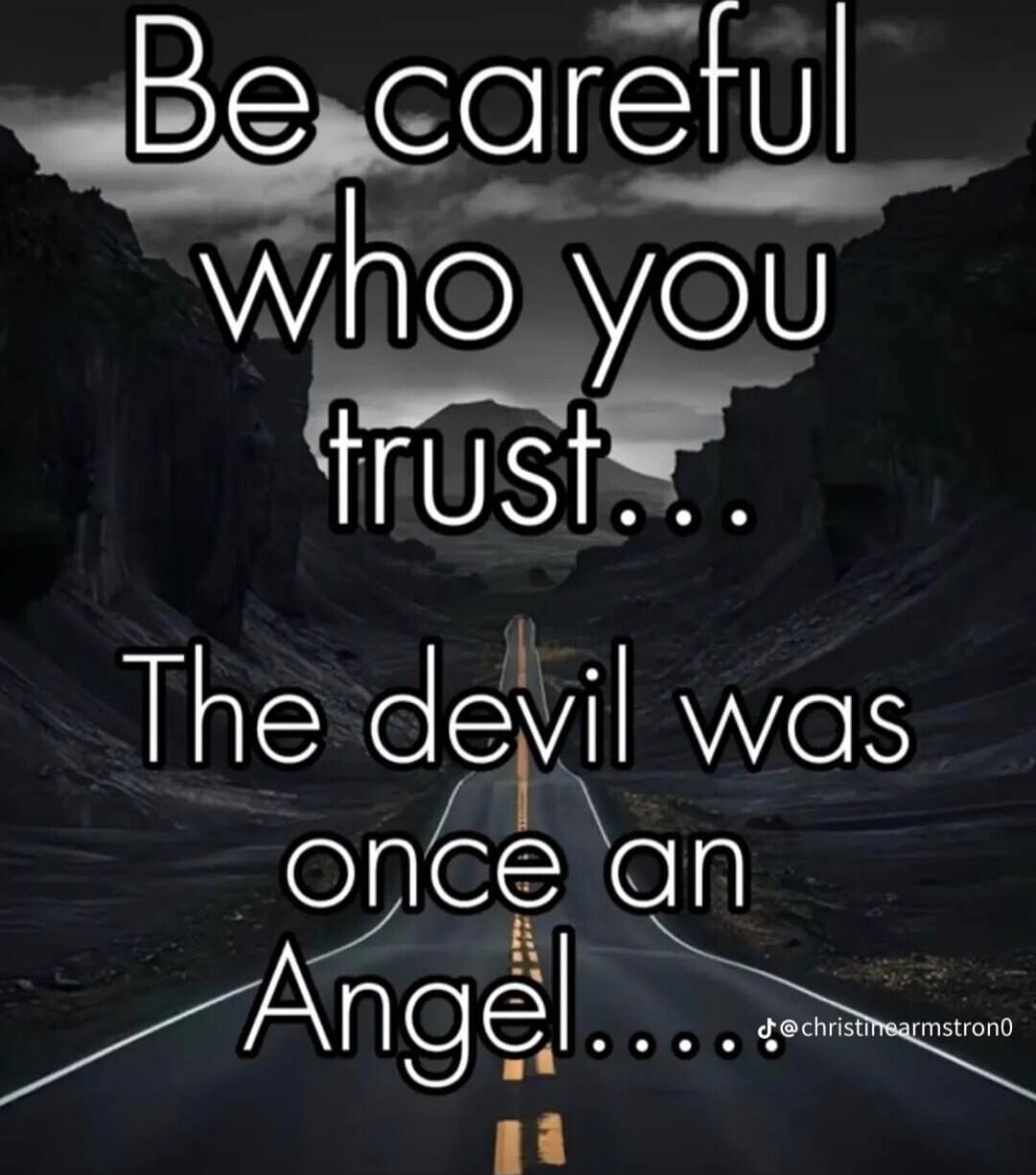 Be careful who you trust... The devil was once an Angel.....