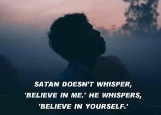 SATAN DOESNT WHISPER BELIEVE IN ME HE WHISPERS BELIEVE IN YOURSELF
