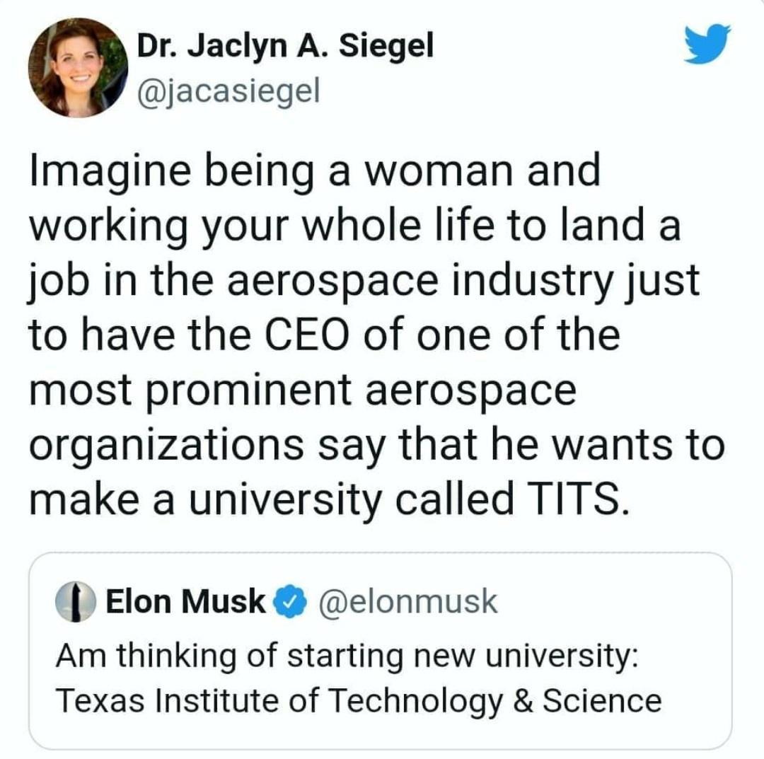 Dr Jaclyn A Siegel b jacasiegel Imagine being a woman and working your whole life to land a job in the aerospace industry just to have the CEO of one of the most prominent aerospace organizations say that he wants to make a university called TITS Elon Musk elonmusk Am thinking of starting new university Texas Institute of Technology Science