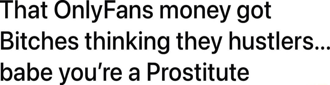That OnlyFans money got Bitches thinking they hustlers babe youre a Prostitute