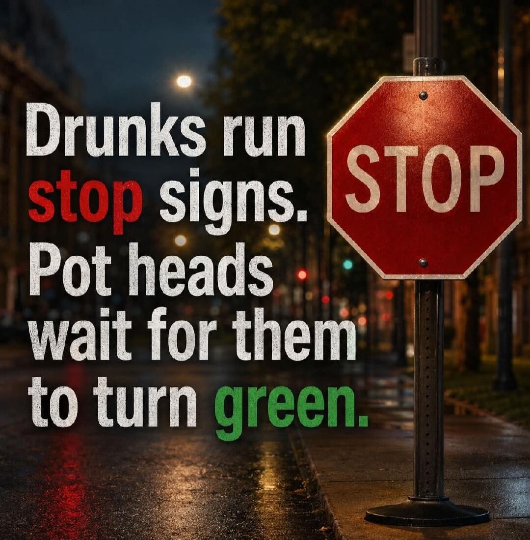 Drunks run stop signs. Pot heads wait for them to turn green. STOP