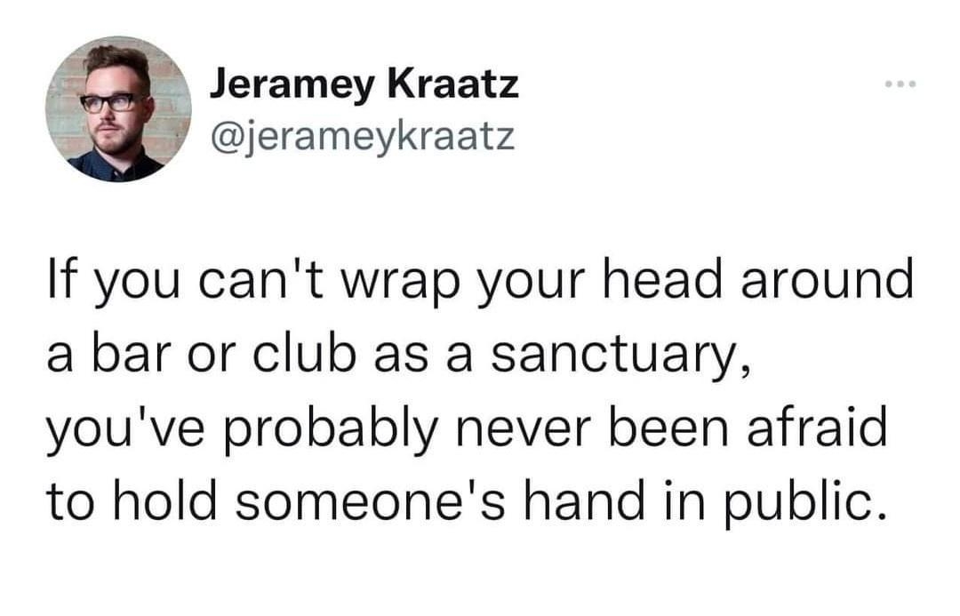 Jeramey Kraatz jerameykraatz If you cant wrap your head around a bar or club as a sanctuary youve probably never been afraid to hold someones hand in public 08K 132 comments