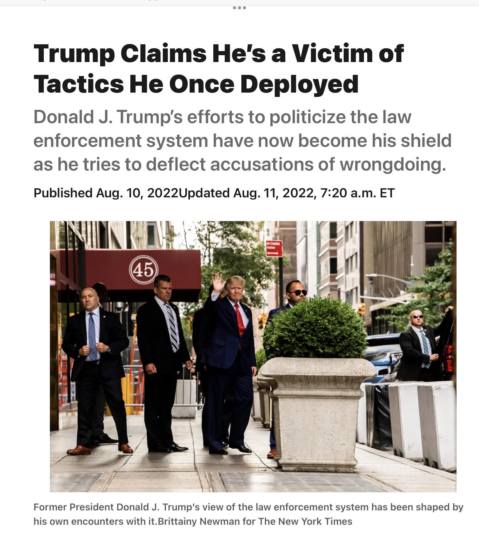 Trump Claims Hes a Victim of Tactics He Once Deployed Donald J Trumps efforts to politicize the law enforcement system have now become his shield as he tries to deflect accusations of wrongdoing Published Aug 10 2022Updated Aug 11 2022 720 am ET isonn encountors with ritainy Newranfo The New York Times