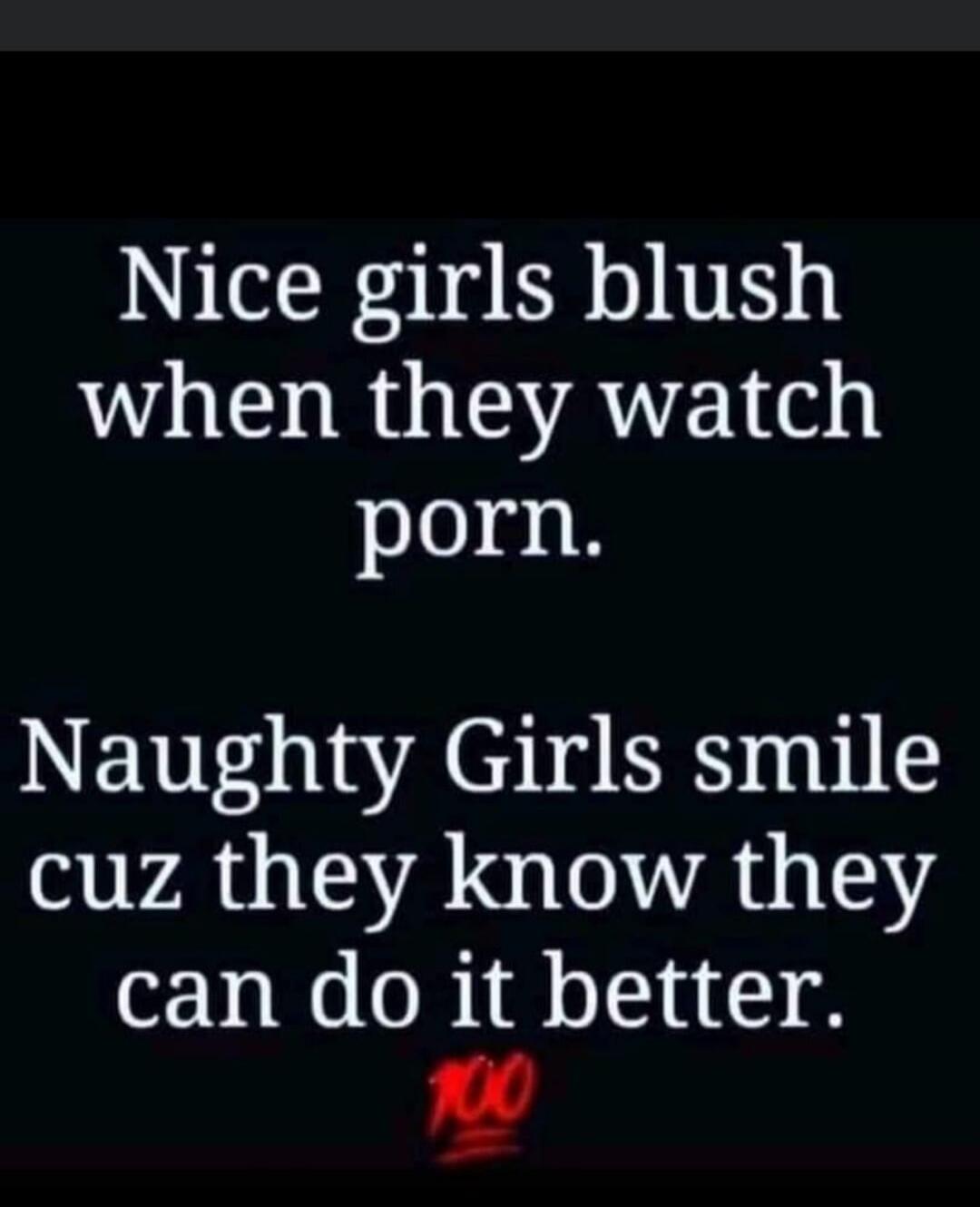 Nice girls blush when they watch porn. Naughty Girls smile cuz they know they can do it better. 💯