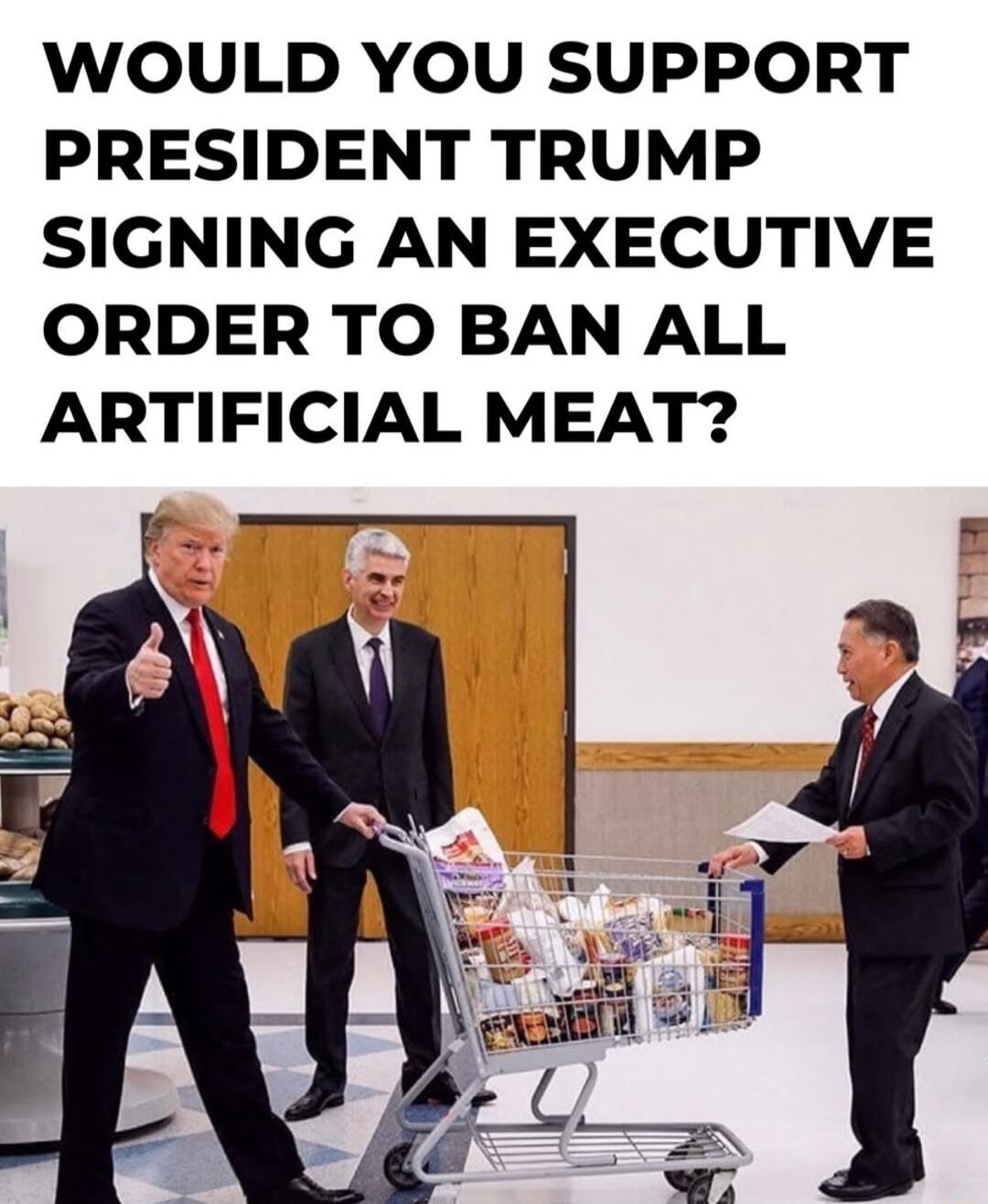 WOULD YOU SUPPORT PRESIDENT TRUMP SIGNING AN EXECUTIVE ORDER TO BAN ALL ARTIFICIAL MEAT?