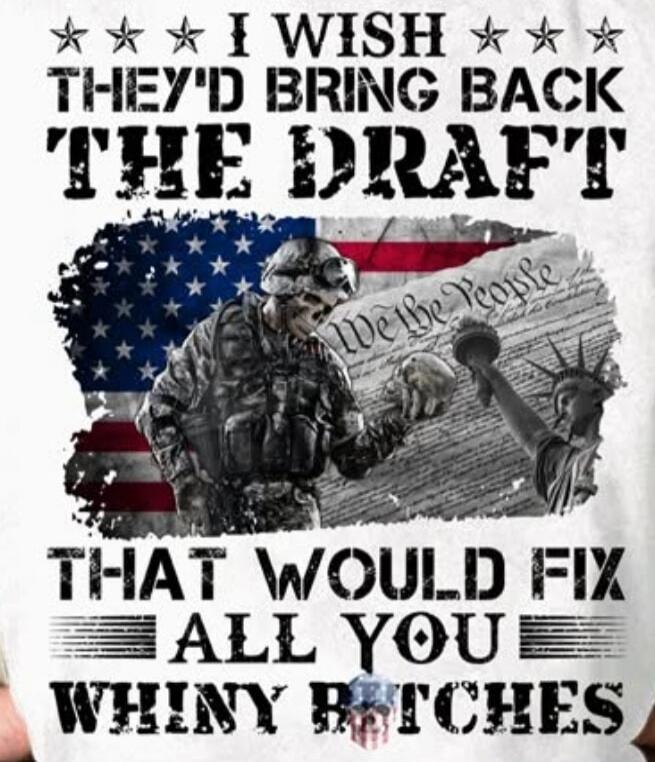 I WISH THEY'D BRING BACK THE DRAFT THAT WOULD FIX ALL YOU WHINY BITCHES. We the People.