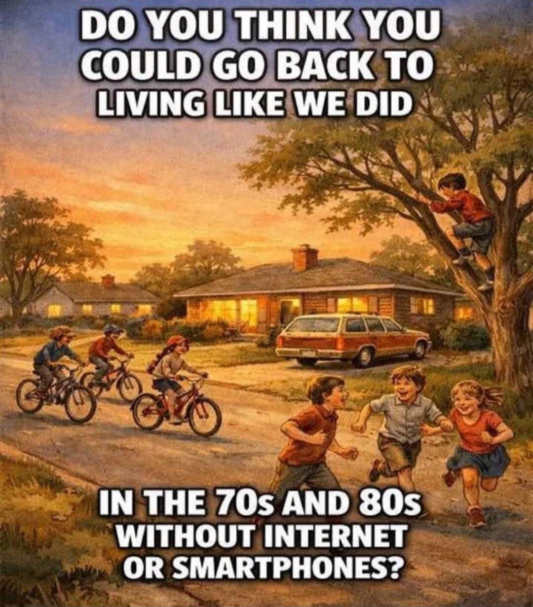 DO YOU THINK YOU COULD GO BACK TO LIVING LIKE WE DID IN THE 70s AND 80s WITHOUT INTERNET OR SMARTPHONES?