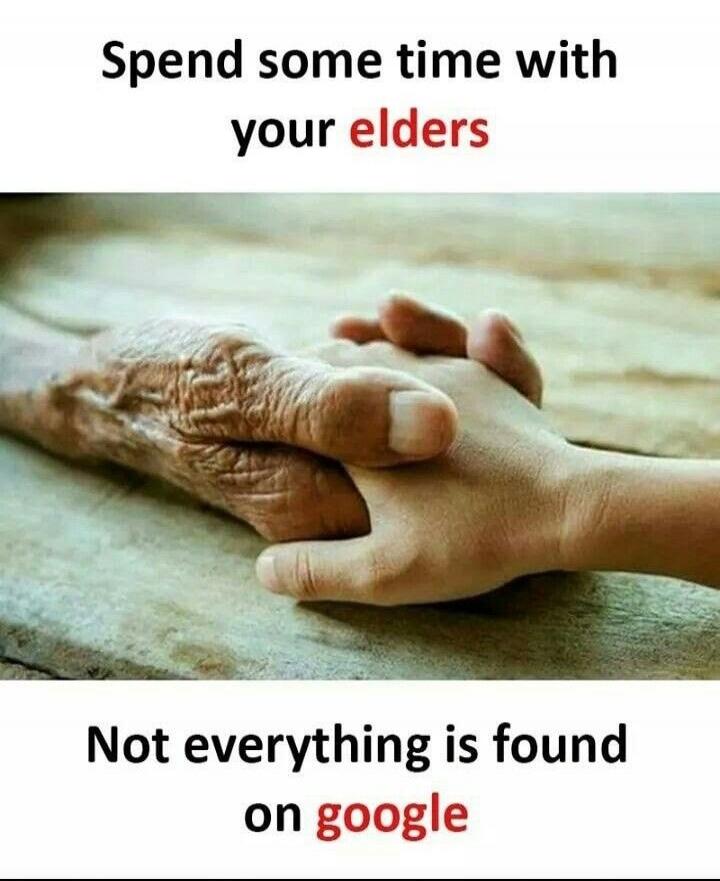 Spend some time with your elders Not everything is found on google