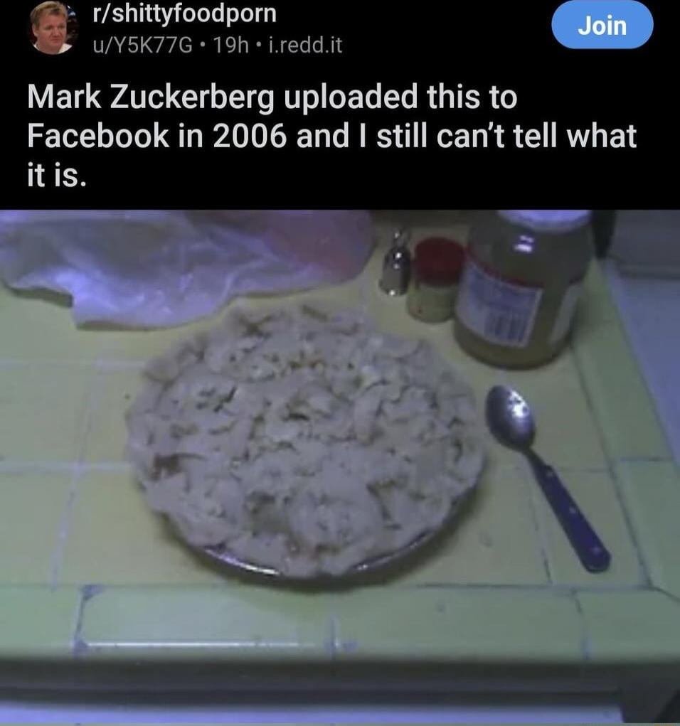 rshittyfoodporn UYSK77G 19h ireddit Mark Zuckerberg uploaded this to Facebook in 2006 and I still cant tell what itis