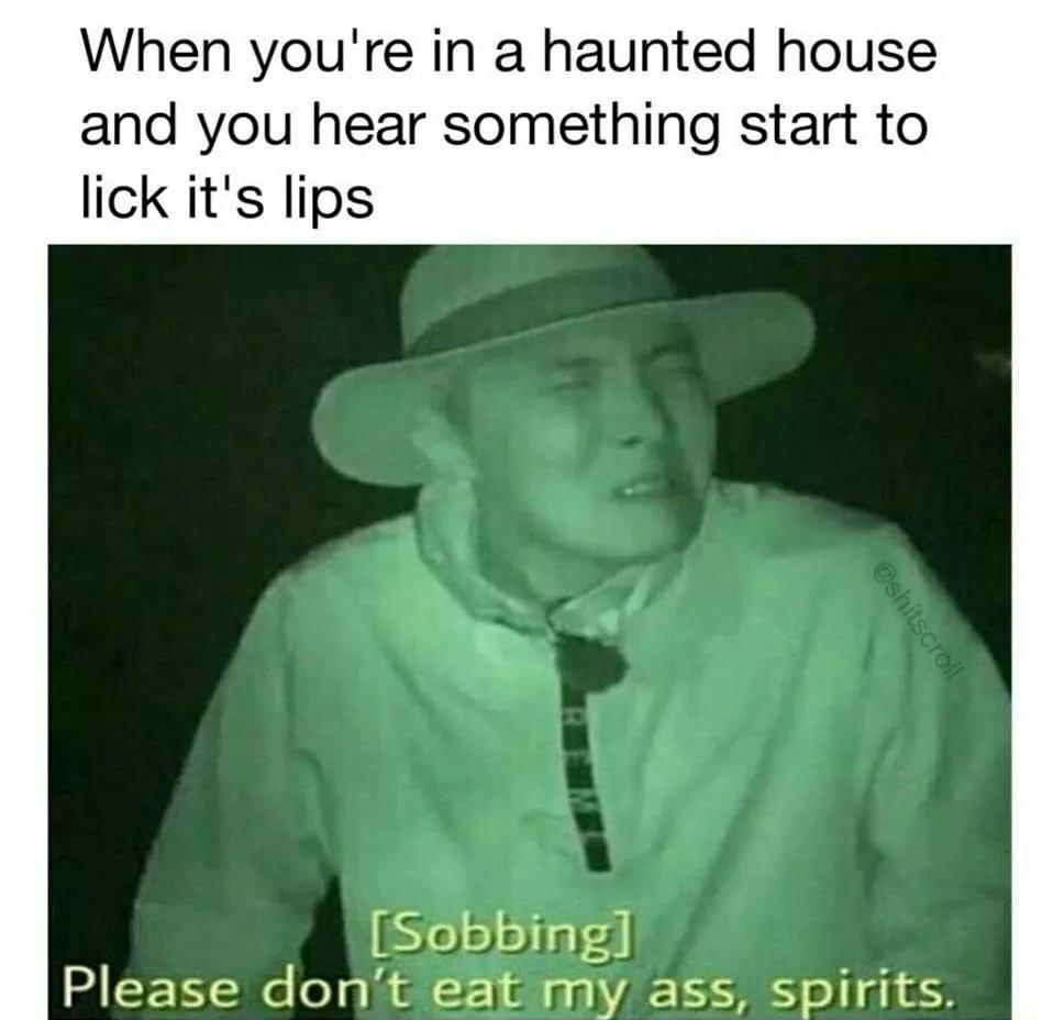 When youre in a haunted house and you hear something start to lick its lips Please dont eat mf ass spirits