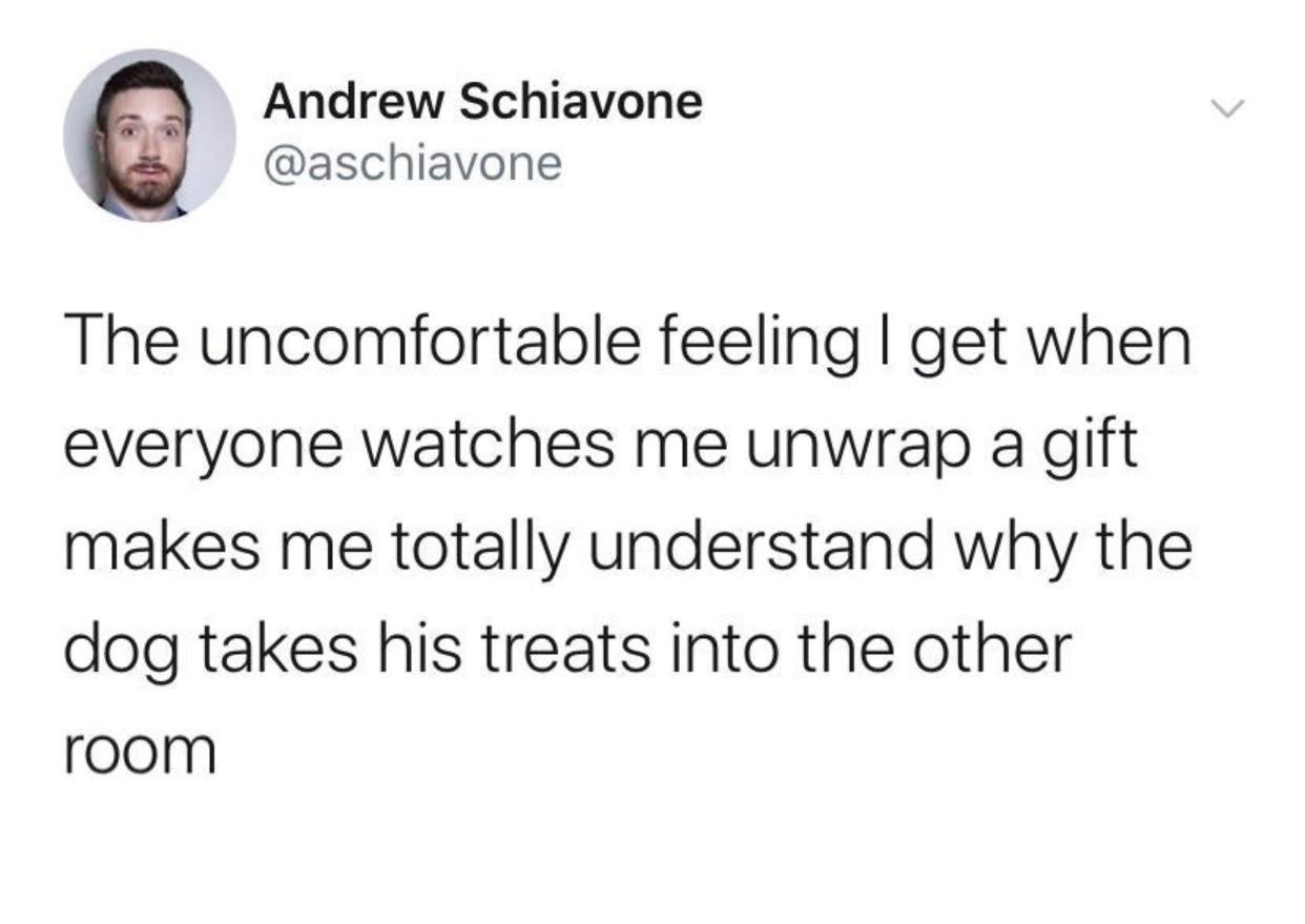 Andrew Schiavone aschiavone The uncomfortable feeling get when everyone watches me unwrap a gift makes me totally understand why the dog takes his treats into the other room