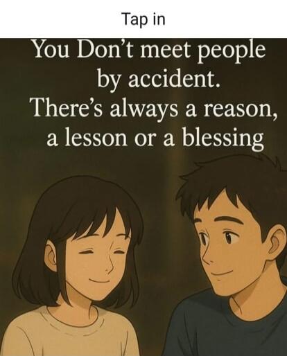 Tap in
You Don't meet people by accident. There’s always a reason, a lesson or a blessing