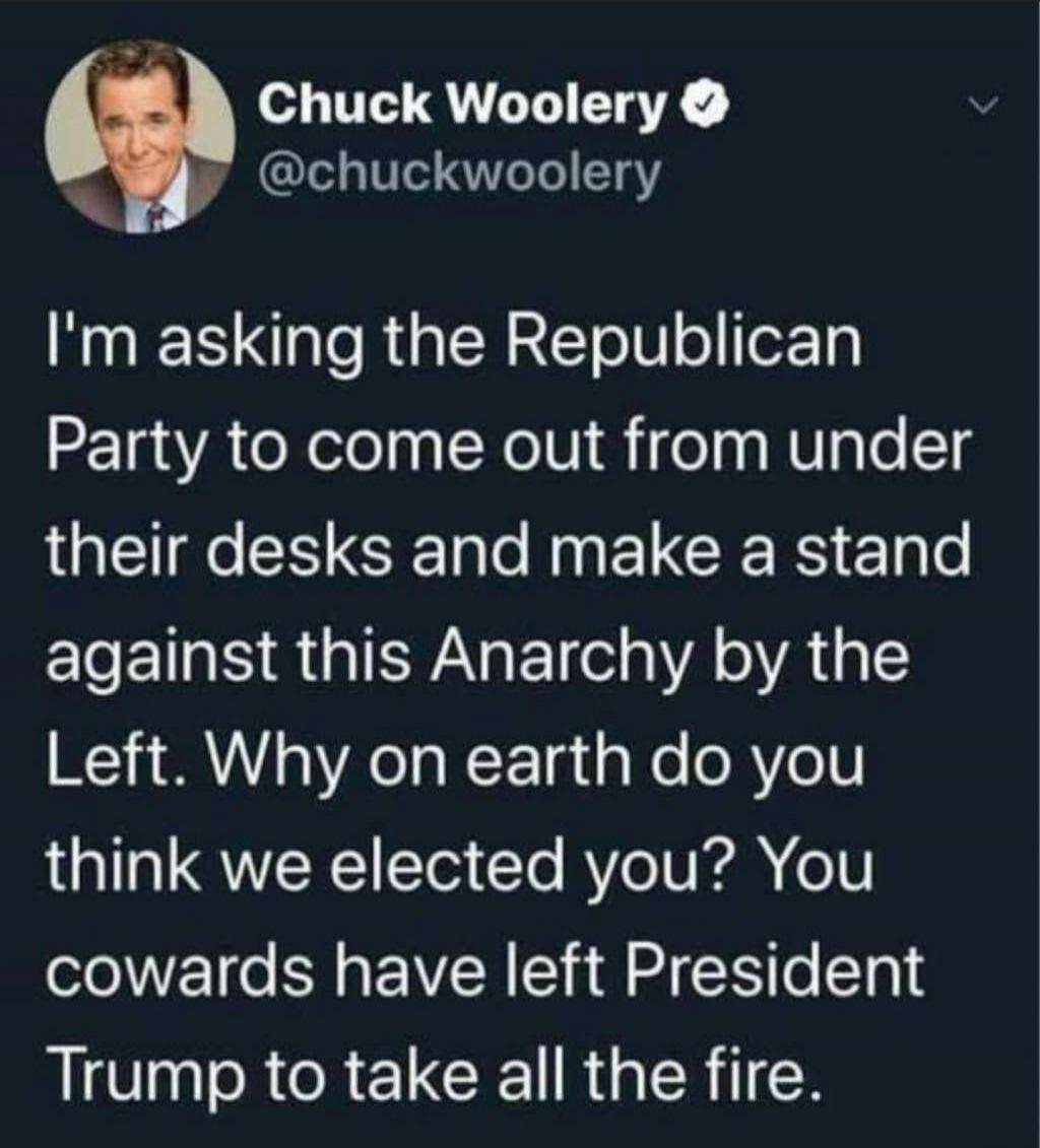 Chuck Woolery @chuckwoolery I'm asking the Republican Party to come out from under their desks and make a stand against this Anarchy by the Left. Why on earth do you think we elected you? You cowards have left President Trump to take all the fire.