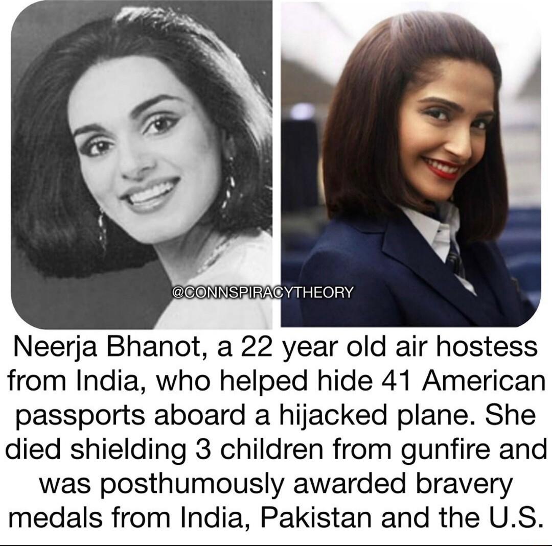 Neerja Bhanot a 22 year old air hostess from India who helped hide 41 American passports aboard a hijacked plane She died shielding 3 children from gunfire and was posthumously awarded bravery medals from India Pakistan and the US