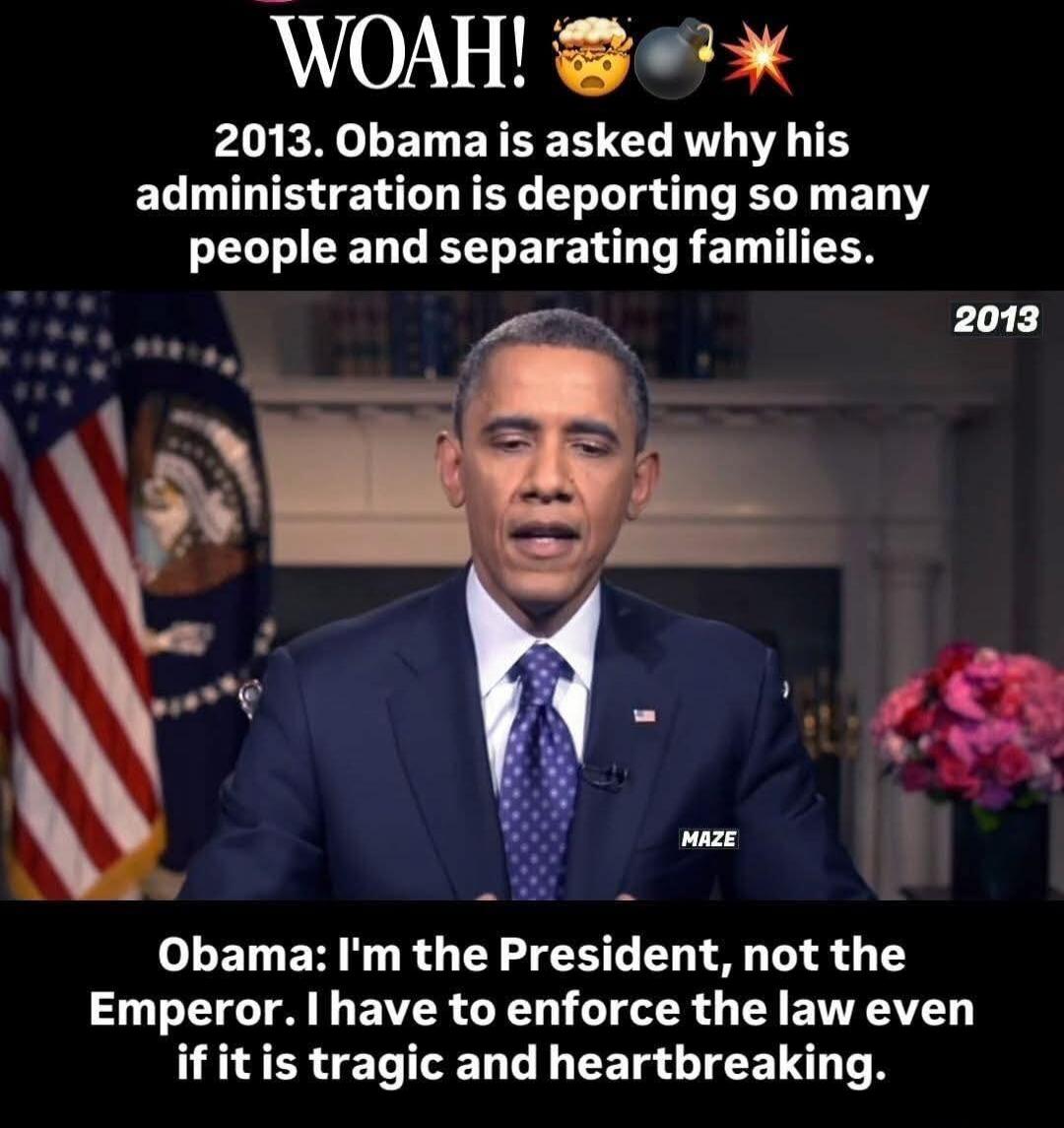 WOAH! 2013. Obama is asked why his administration is deporting so many people and separating families. 2013 Obama: I'm the President, not the Emperor. I have to enforce the law even if it is tragic and heartbreaking.