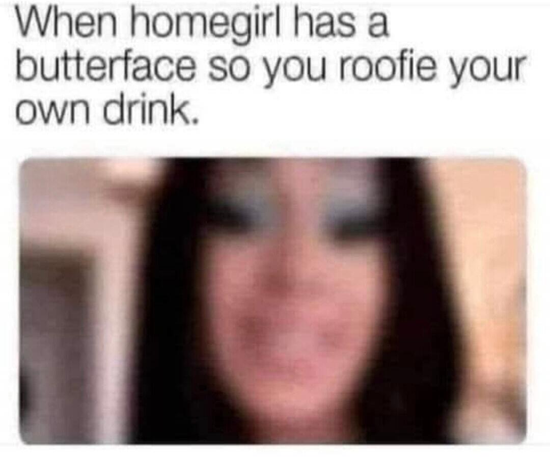When homegirl has a butterface so you roofie your own drink.