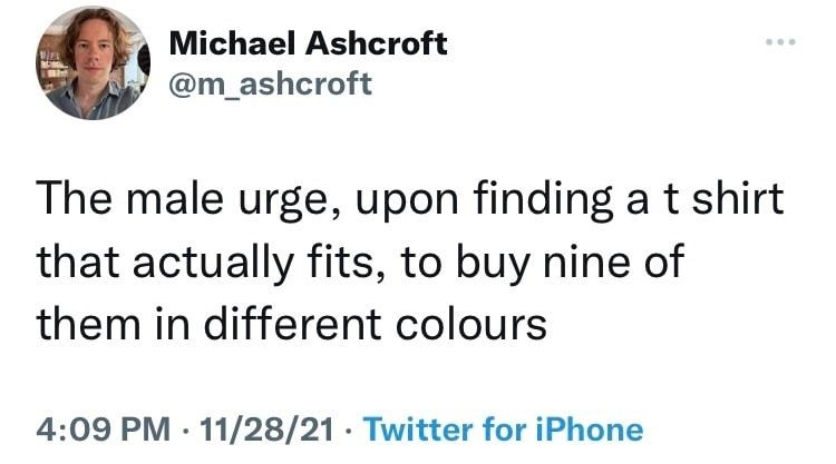 4 Michael Ashcroft i m_ashcroft The male urge upon finding a t shirt that actually fits to buy nine of them in different colours 409 PM 112821 Twitter for iPhone