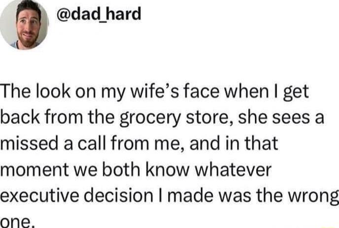dad hard The look on my wifes face when get back from the grocery store she sees a missed a call from me and in that moment we both know whatever executive decision made was the wrong one