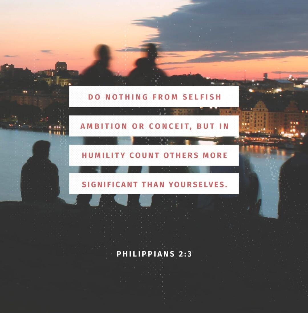 DO NOTHING FROM SELFISH AMBITION OR CONCEIT, BUT IN HUMILITY COUNT OTHERS MORE SIGNIFICANT THAN YOURSELVES. PHILIPPIANS 2:3