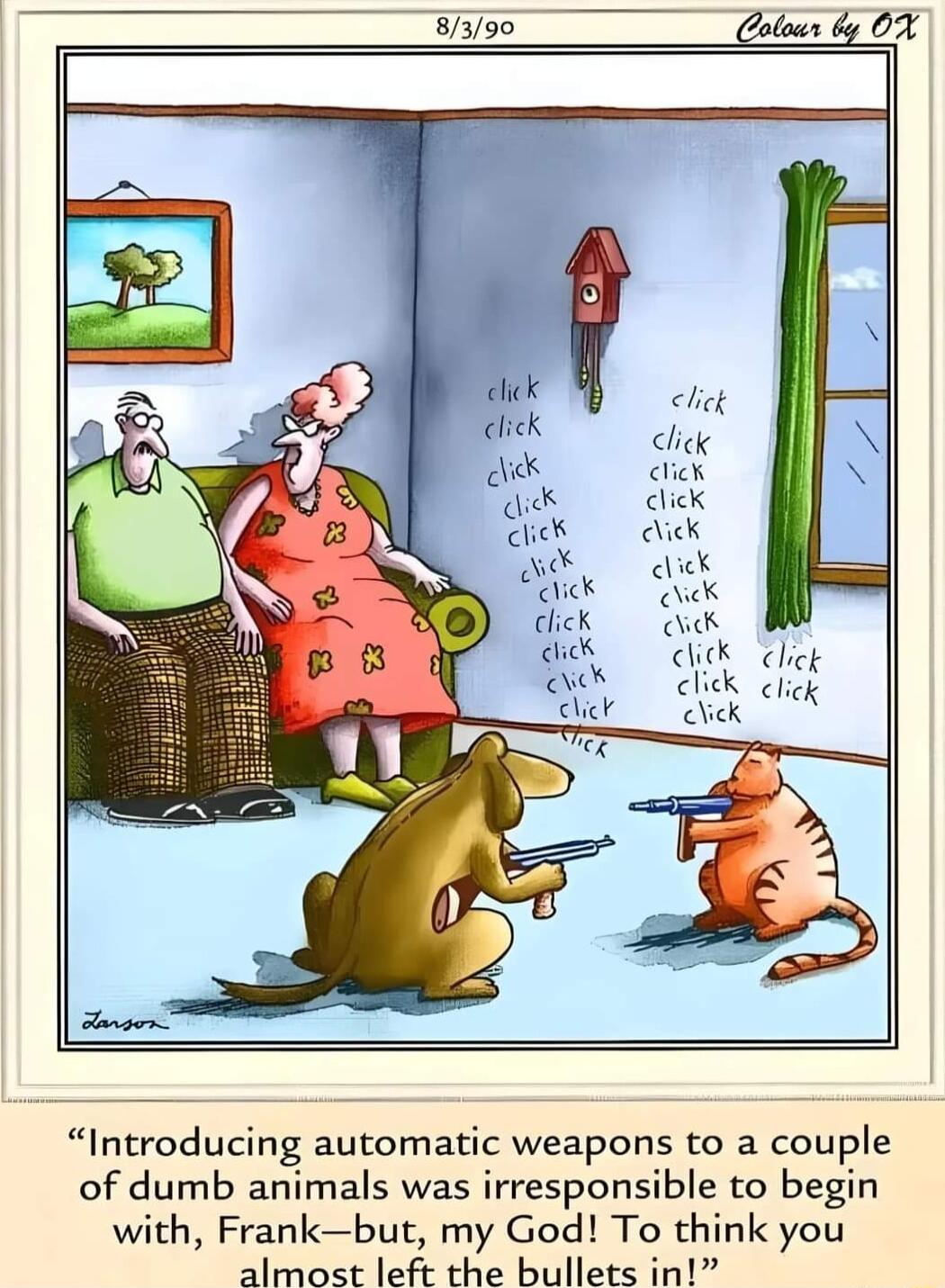 8390 _Colowr by OF Introducing automatic weapons to a couple of dumb animals was irresponsible to begin with Frankbut my God To think you almost left the bullets in
