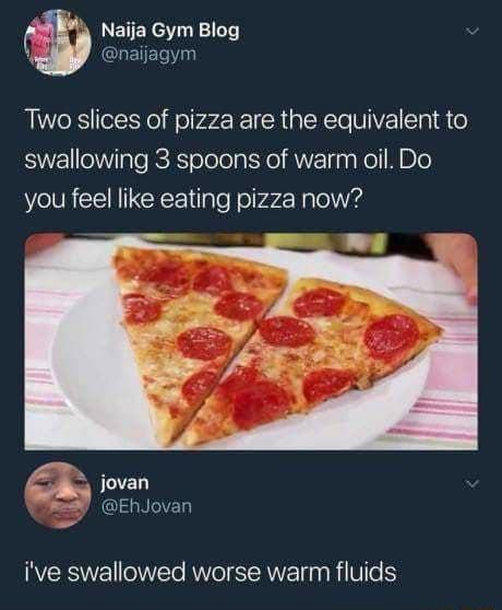 X Naija Gym Blog CLETER Two slices of pizza are the equivalent to S IpTe RS olelola X ANV R a Kol D you feel like eating pizza now w jovan N CIEL ive swallowed worse warm fluids