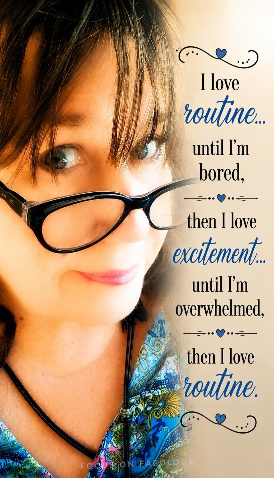 I love routine... until I'm bored, then I love excitement... until I'm overwhelmed, then I love routine.