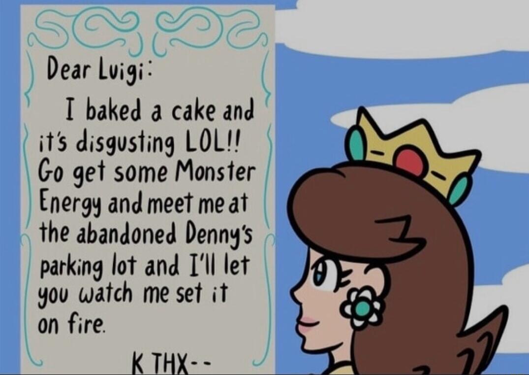 Dear Luigi T baked a cake and its disgusting LOL Go get some Monster Energy and meet me at the abandoned Dennys parking lot and Tll let 4ou watch me set it on fire KTHX