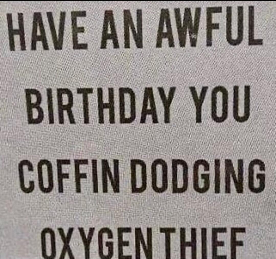 Have an awful birthday you coffin dodging oxygen thief