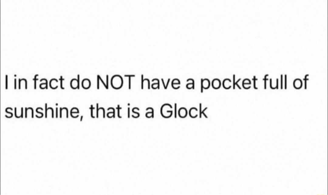 I in fact do NOT have a pocket full of sunshine, that is a Glock