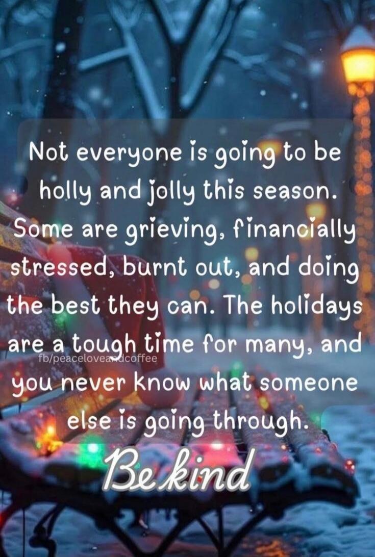 Not everyone is going to be holly and jolly this season. Some are grieving, financially stressed, burnt out, and doing the best they can. The holidays are a tough time for many, and you never know what someone else is going through. Be kind