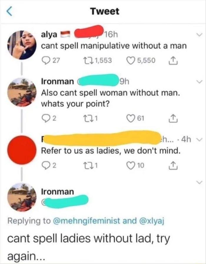 Tweet alya 61 cant spell manipulative without a man Q2 1883 QOsss0 1 A ironman on Also cant spell woman without man whats your point Q2 T Qe Refer to us as Iales we dont mmd 2 5 Qo Ironman Replying to mehngifeminist and xlyaj cant spell ladies without lad try again