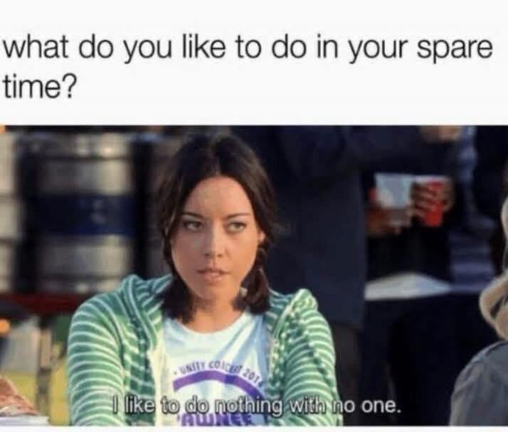 what do you like to do in your spare time? I like to do nothing with no one.