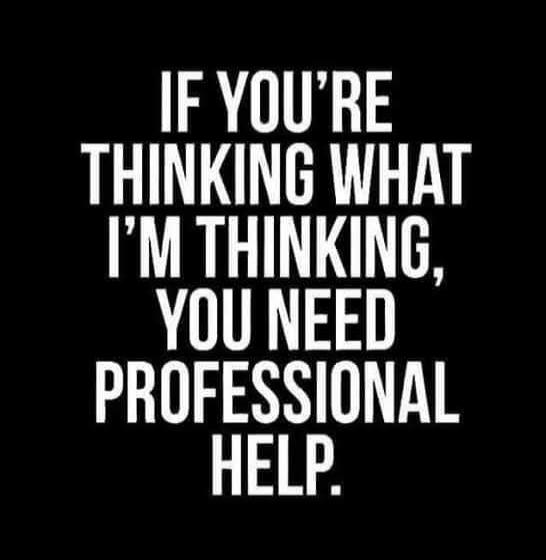 IF YOU'RE THINKING WHAT I'M THINKING, YOU NEED PROFESSIONAL HELP.