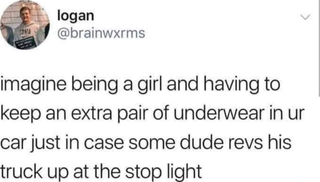 logan brainwxrms imagine being a girl and having to keep an extra pair of underwear in ur car just in case some dude revs his truck up at the stop light