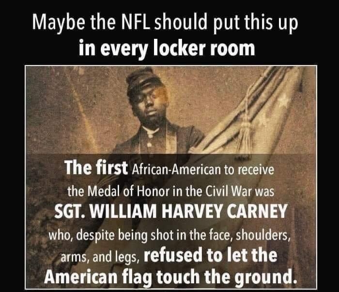 Maybe the NFL should put this up in every locker room 3 J A f 5 o el The first African American to receive the Medal of Honor in the Civil War was SGT WILLIAM HARVEY CARNEY who despite being shot in the face shoulders arms and legs refused to let the LUl DR RO R QU T S