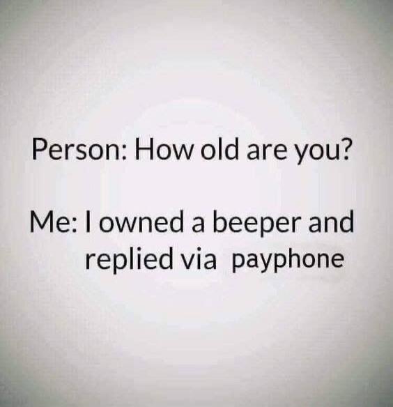 Person: How old are you?
Me: I owned a beeper and replied via payphone