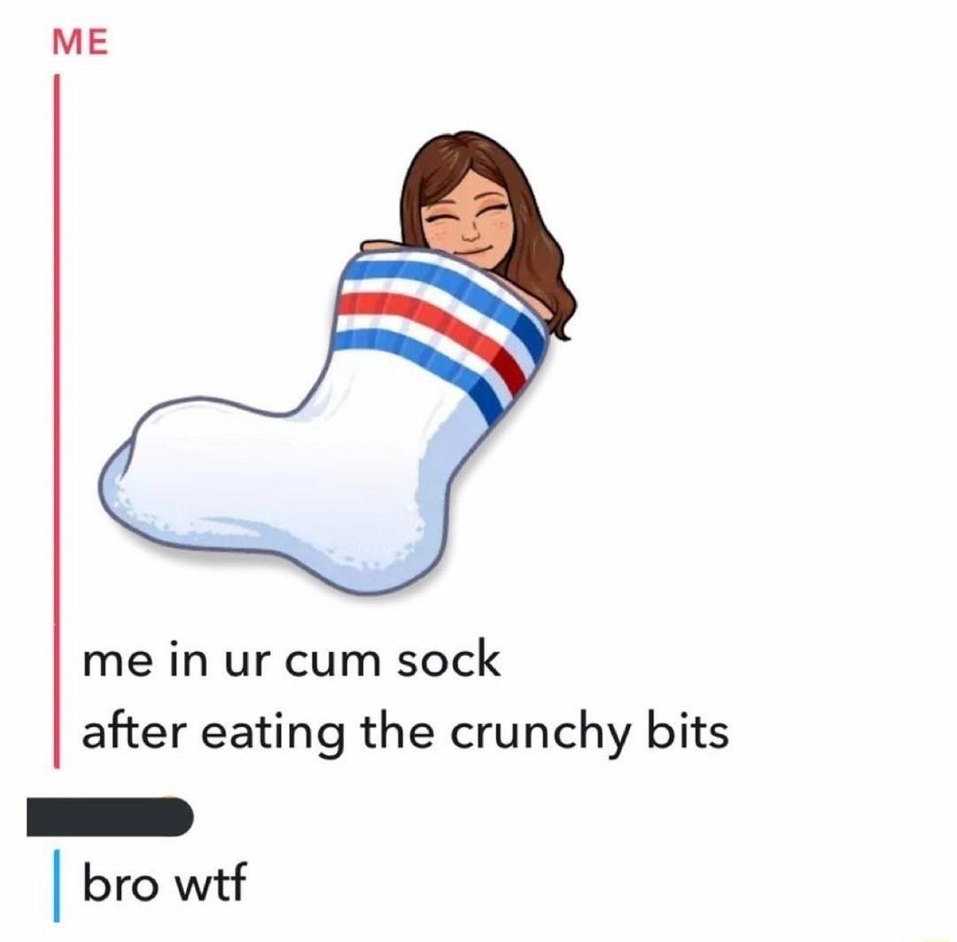 ME me in ur cum sock after eating the crunchy bits bro wtf