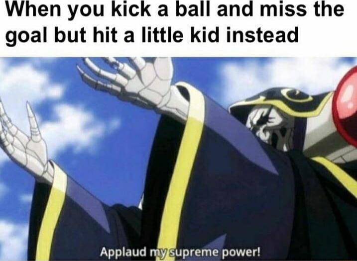 hen you kick a ball and miss the goal but hit a little kid instead