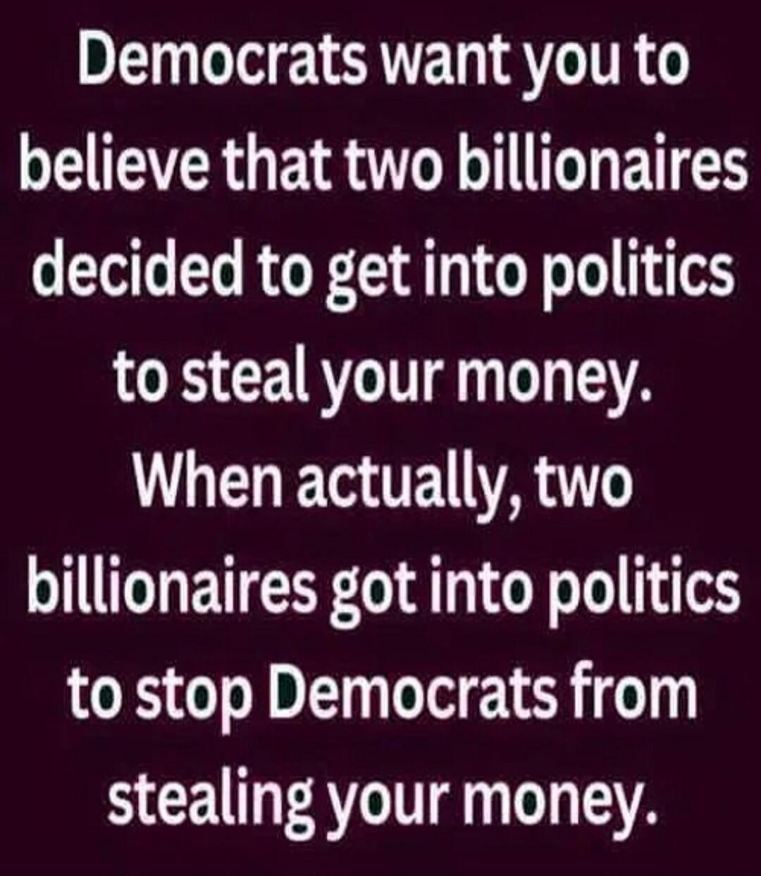 Democrats want you to believe that two billionaires decided to get into politics to steal your money. When actually, two billionaires got into politics to stop Democrats from stealing your money.
