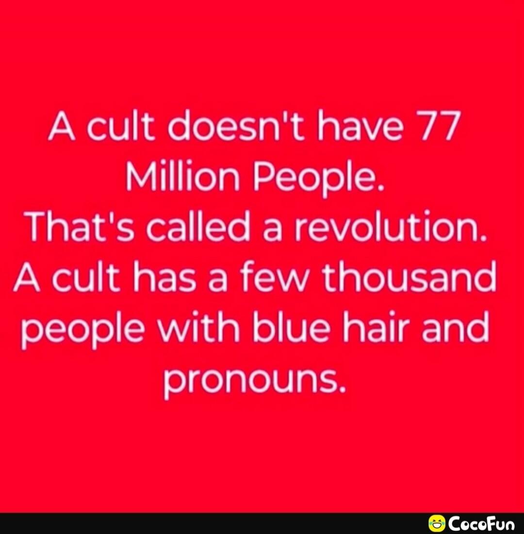 A cult doesn't have 77 Million People. That's called a revolution. A cult has a few thousand people with blue hair and pronouns.