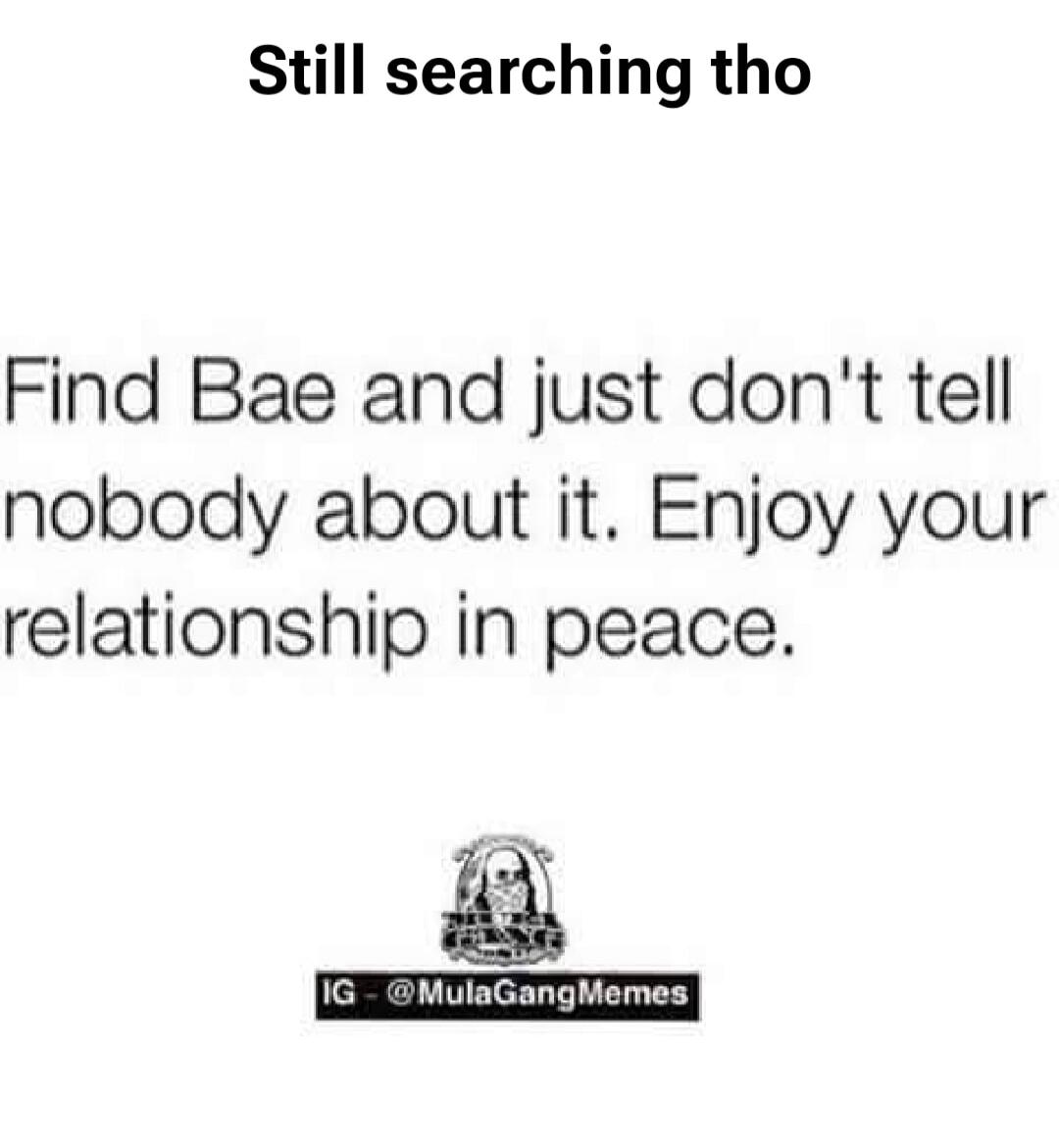 Still searching tho. Find Bae and just don't tell nobody about it. Enjoy your relationship in peace.