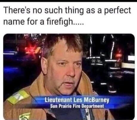 There's no such thing as a perfect name for a firefight..... Lieutenant Les McBurney Sun Prairie Fire Department