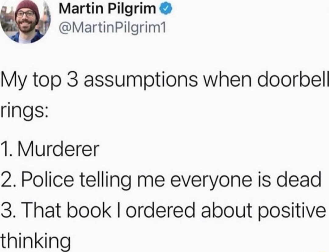 4 Martin Pilgrim MartinPilgrim1 My top 3 assumptions when doorbell rings 1 Murderer 2 Police telling me everyone is dead 3 That book ordered about positive thinking